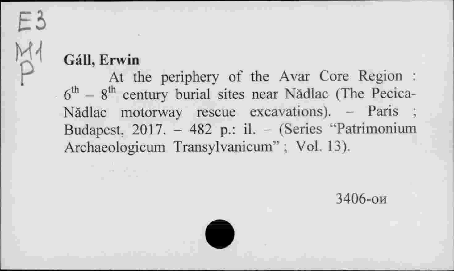 ﻿ЕЬ
Gall, Erwin
At the periphery of the Avar Core Region : 6th - 8th century burial sites near Nàdlac (The Pecica-Nädlac motorway rescue excavations). - Paris ; Budapest, 2017. - 482 p.: il. - (Series “Patrimonium Archaeologicum Transylvanicum” ; Vol. 13).
3406-ои